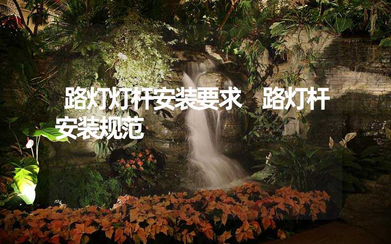 路灯灯杆安装要求 路灯杆安装规范